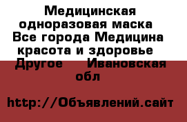 Медицинская одноразовая маска - Все города Медицина, красота и здоровье » Другое   . Ивановская обл.